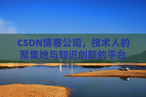 CSDN博客公司，技术人的聚集地与知识创新的平台